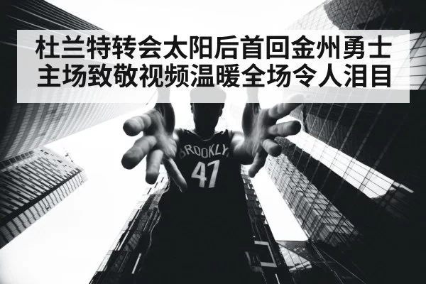 杜兰特转会太阳后首回金州勇士主场致敬视频温暖全场令人泪目