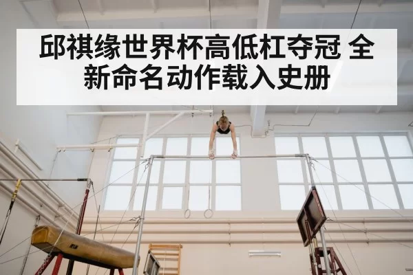 邱祺缘世界杯高低杠夺冠 全新命名动作载入史册