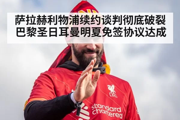 萨拉赫利物浦续约谈判彻底破裂巴黎圣日耳曼明夏免签协议达成