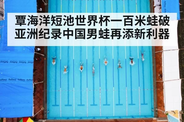 覃海洋短池世界杯一百米蛙破亚洲纪录中国男蛙再添新利器