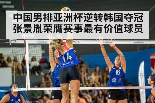 中国男排亚洲杯逆转韩国夺冠 张景胤荣膺赛事最有价值球员