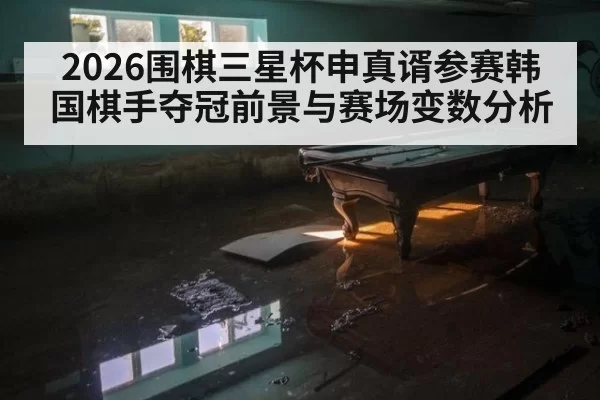 2026围棋三星杯申真谞参赛韩国棋手夺冠前景与赛场变数分析