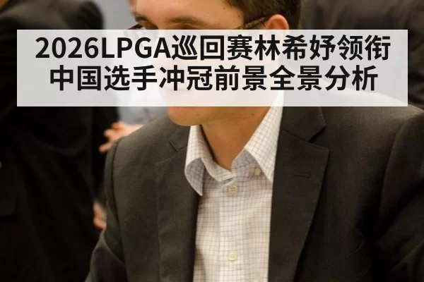 2026LPGA巡回赛林希妤领衔中国选手冲冠前景全景分析