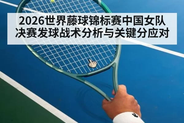 2026世界藤球锦标赛中国女队决赛发球战术分析与关键分应对